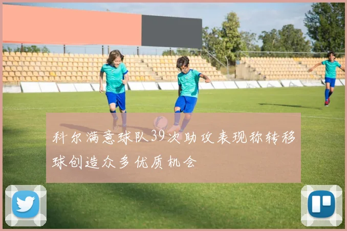 科尔满意球队39次助攻表现称转移球创造众多优质机会