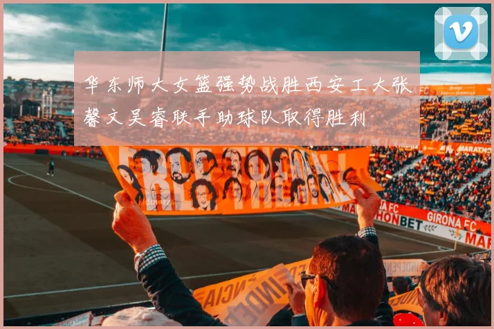 华东师大女篮强势战胜西安工大张馨文吴睿联手助球队取得胜利