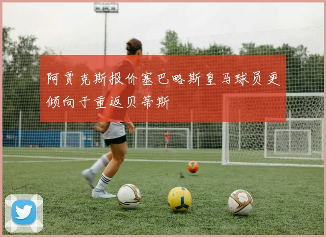 阿贾克斯报价塞巴略斯皇马球员更倾向于重返贝蒂斯