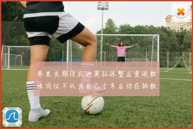 弗里克期待瓜迪奥拉休整后重返教练岗位不认为自己十年后仍在执教