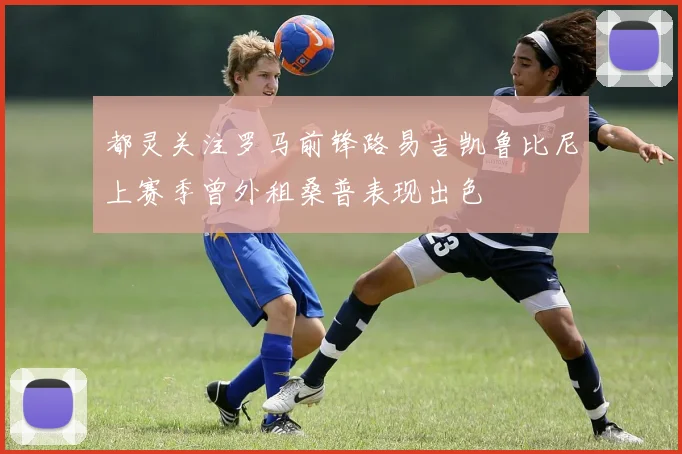 都灵关注罗马前锋路易吉凯鲁比尼上赛季曾外租桑普表现出色