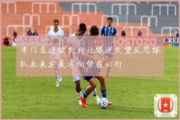 津门虎连续失利让球迷失望反思球队未来发展方向势在必行