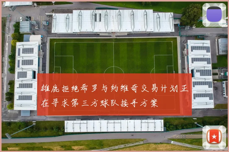 雄鹿拒绝希罗与约维奇交易计划正在寻求第三方球队接手方案