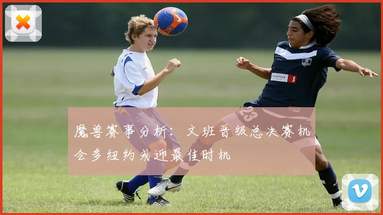 魔兽赛事分析：文班晋级总决赛机会多纽约或迎最佳时机