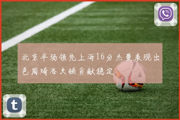 北京半场领先上海16分杰曼表现出色周琦洛夫顿贡献稳定