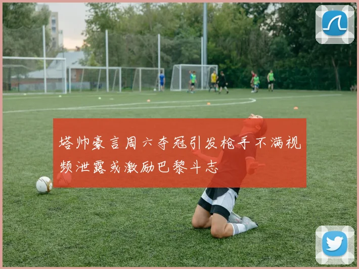 塔帅豪言周六夺冠引发枪手不满视频泄露或激励巴黎斗志