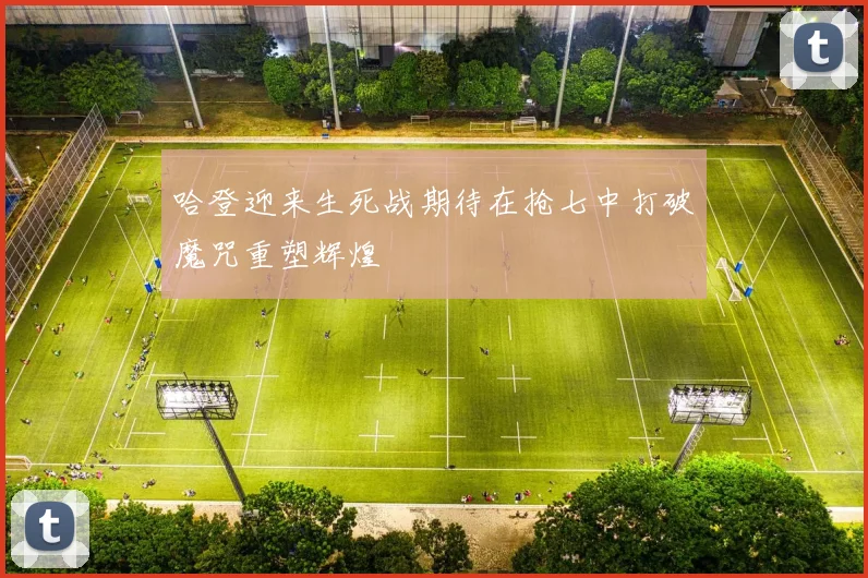 哈登迎来生死战期待在抢七中打破魔咒重塑辉煌