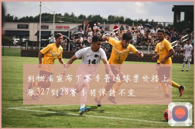 利物浦宣布下赛季普通球票价格上涨327到28赛季将保持不变
