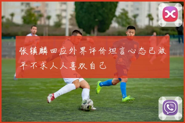 张镇麟回应外界评价坦言心态已放平不求人人喜欢自己