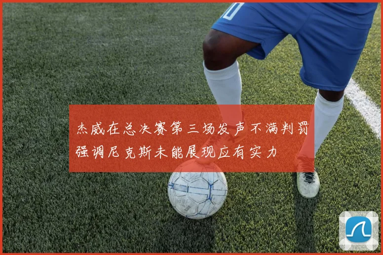 杰威在总决赛第三场发声不满判罚强调尼克斯未能展现应有实力
