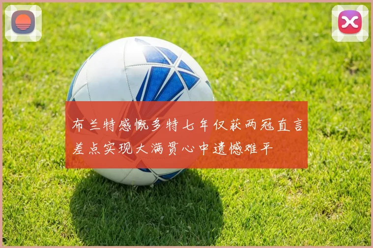 布兰特感慨多特七年仅获两冠直言差点实现大满贯心中遗憾难平