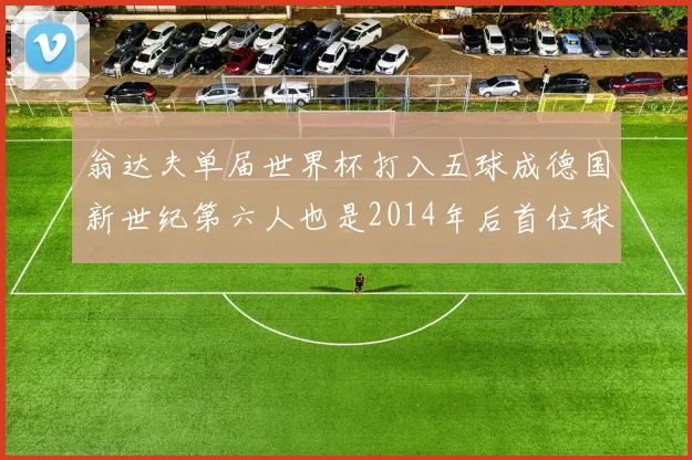 翁达夫单届世界杯打入五球成德国新世纪第六人也是2014年后首位球员