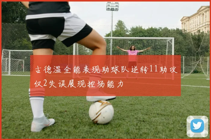 古德温全能表现助球队逆转11助攻仅2失误展现控场能力