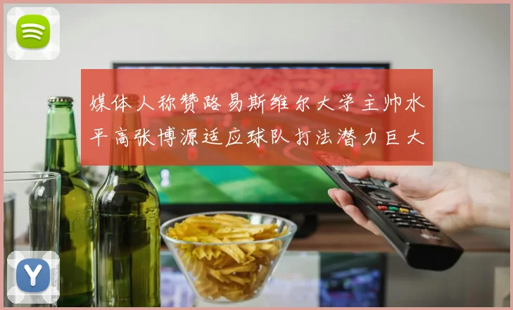 媒体人称赞路易斯维尔大学主帅水平高张博源适应球队打法潜力巨大