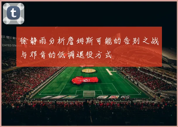 徐静雨分析詹姆斯可能的告别之战与邓肯的低调退役方式