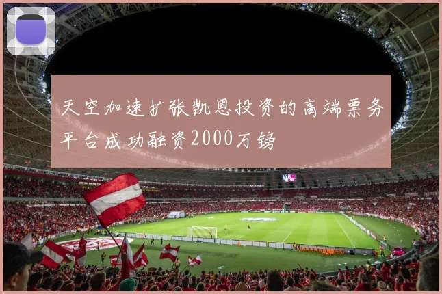 天空加速扩张凯恩投资的高端票务平台成功融资2000万镑