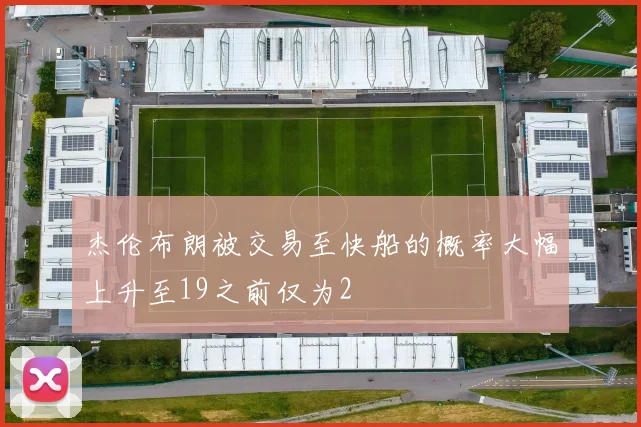 杰伦布朗被交易至快船的概率大幅上升至19之前仅为2
